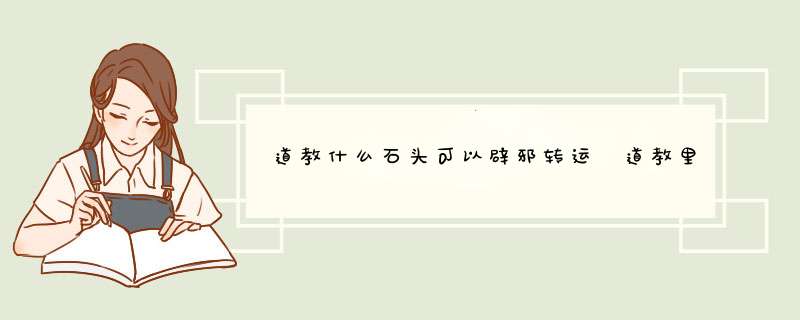 道教什么石头可以辟邪转运 道教里面有什么石头可以辟邪转运,第1张